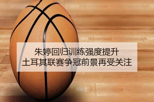 朱婷回归训练强度提升 土耳其联赛争冠前景再受关注